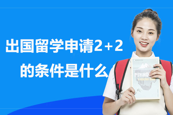 出国留学申请2+2的条件是什么-去2十2国际本科留学有哪些条件-申请2+2国际本科需要什么条件