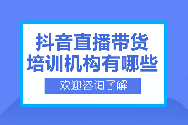 深圳抖音直播帶貨培訓(xùn)機(jī)構(gòu)有哪些