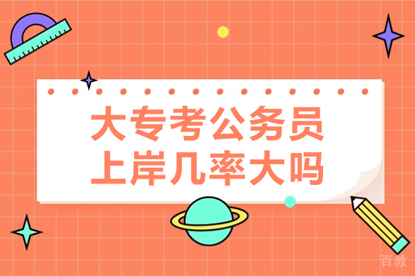 大专考公务员上岸几率大吗-大专学历能考公务员吗