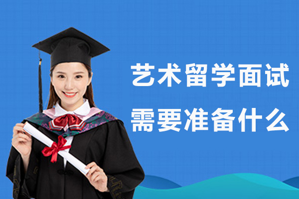 艺术留学面试需要准备什么-艺术留学面试需要做好哪些准备