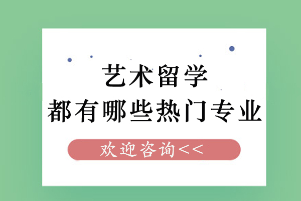 艺术留学都有哪些热门专业-艺考生出国留学什么专业好-艺术生出国留学可以选择哪些专业