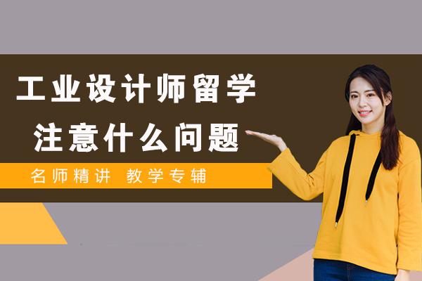 工业设计师留学注意什么问题-工业设计师留学注意什么事项