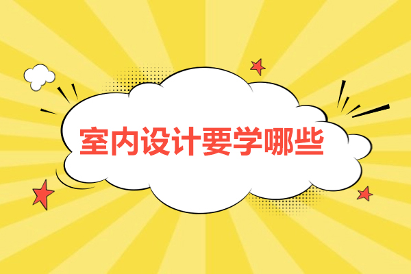 室内设计要学哪些-室内设计需要学什么