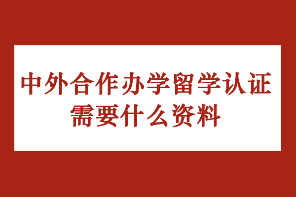 中外合作辦學(xué)留學(xué)認(rèn)證需要什么資料-中外合作辦學(xué)留學(xué)申請(qǐng)材料是什么-中外合作辦學(xué)留學(xué)需要準(zhǔn)備哪些材料