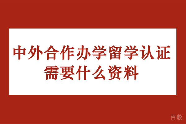 中外合作办学留学认证需要什么资料-中外合作办学留学申请材料是什么-中外合作办学留学需要准备哪些材料