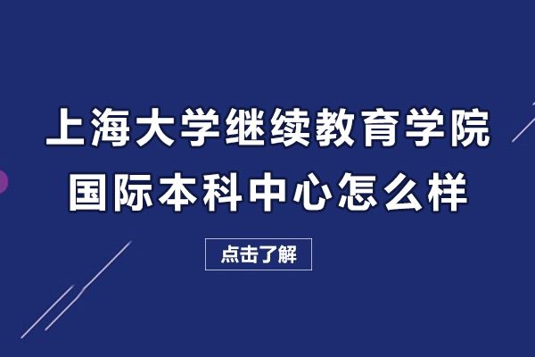 上海大學繼續(xù)教育學院國際本科中心怎么樣-靠譜嗎