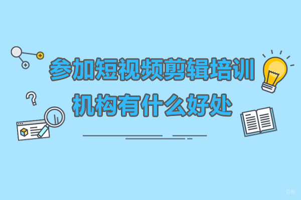 深圳参加短视频剪辑培训机构有什么好处-参加短视频剪辑培训机构优势有哪些