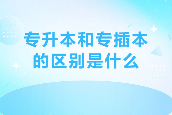 專升本和專插本的區(qū)別是什么-專插本和專升本有什么差別