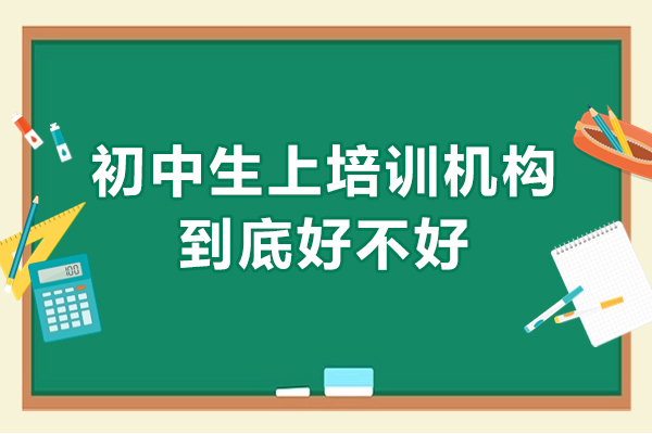深圳初中生上培训机构到底好不好-初中参加培训班有什么好处