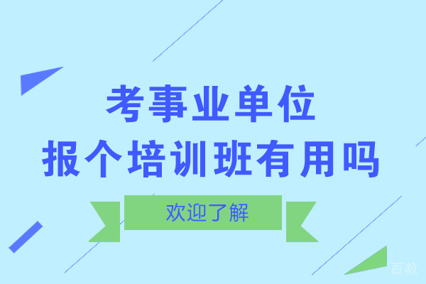 考事业单位报个培训班有用吗-事业编考试培训辅导有效果吗-考事业编编制有必要报培训班吗