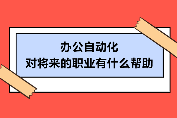 辦公自動化對將來的職業(yè)有什么幫助-辦公自動化的優(yōu)勢