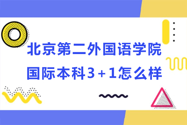 北京第二外國(guó)語(yǔ)學(xué)院國(guó)際本科3+1怎么樣-北京第二外國(guó)語(yǔ)學(xué)院國(guó)際本科3+1靠譜嗎