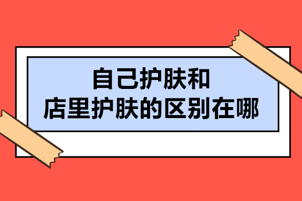 自己護膚和去店里護膚的區別在哪