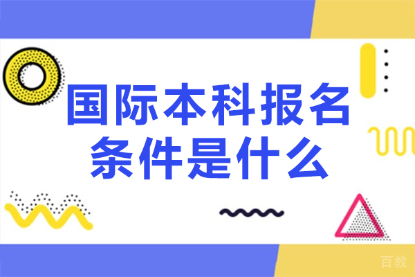 国际本科报名条件是什么-国际本科报名条件有哪些