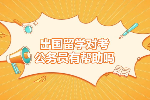 西安出国留学对考公务员有帮助吗-留学生考公务员受限制吗