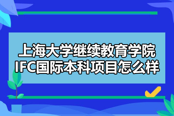 上海大學(xué)繼續(xù)教育學(xué)院IFC國(guó)際本科項(xiàng)目怎么樣-有什么優(yōu)勢(shì)