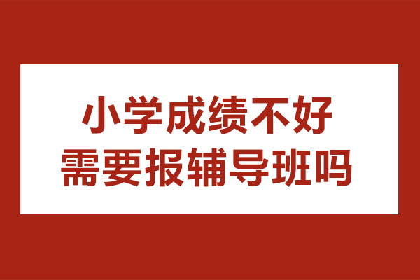 小學成績不好需要報輔導班嗎-小學成績不好參加培訓班有用嗎