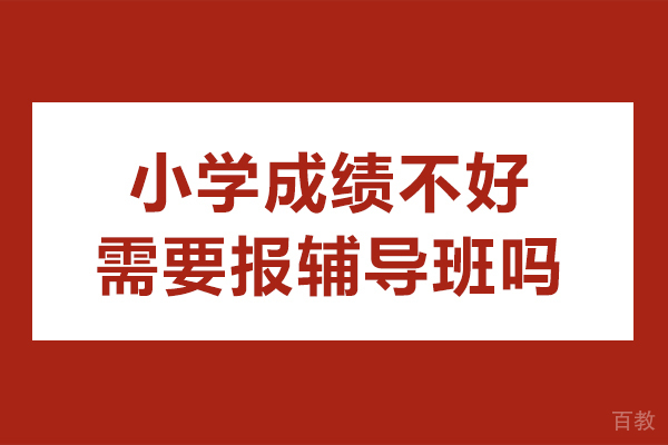 小学成绩不好需要报辅导班吗-小学成绩不好参加培训班有用吗