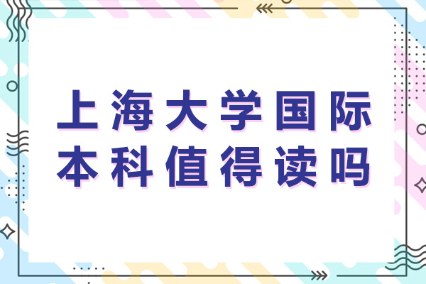 上海大學國際本科值得讀嗎-上海大學國際本科怎么樣啊