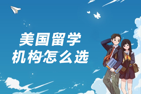 美国留学机构怎么选-美国留学中介怎么选
