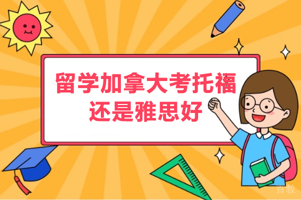 留学加拿大考托福还是雅思好-申请加拿大留学考雅思还是托福