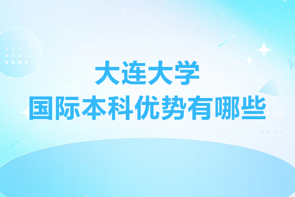 大連大學(xué)國際本科優(yōu)勢有哪些-大連大學(xué)國際本科優(yōu)勢分析