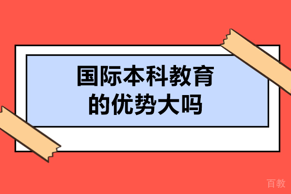 国际本科教育的优势大吗-国际本科教育的优势有哪些