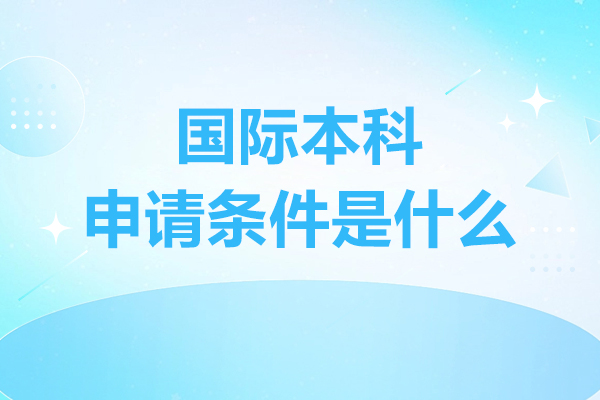 國際本科申請條件是什么-國際本科報名條件有哪些