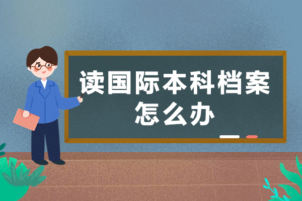 讀國際本科檔案怎么辦-報名國際本科生會被調走檔案嗎-讀國際本科檔案如何處理