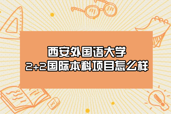 西安外國(guó)語(yǔ)大學(xué)2+2國(guó)際本科項(xiàng)目怎么樣-好不好