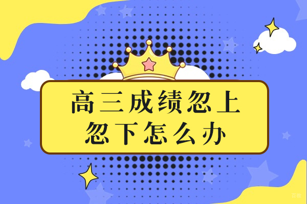 重庆高三成绩忽上忽下怎么办
