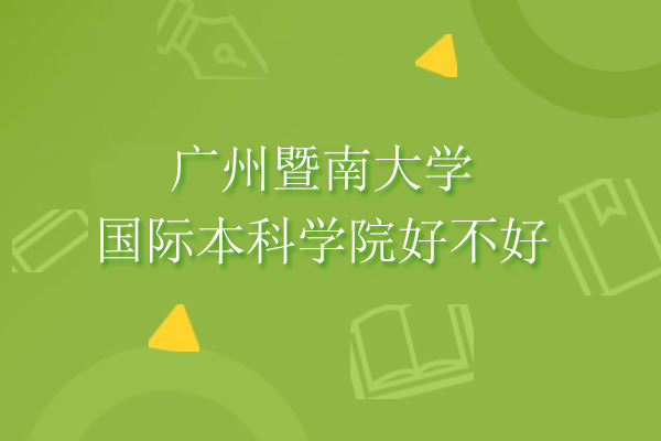 廣州暨南大學(xué)國際本科學(xué)院好不好-暨南大學(xué)國際本科怎么樣