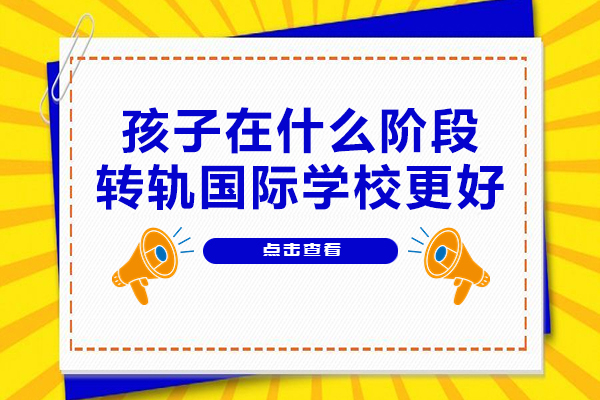 孩子在什么阶段转轨国际学校更好-孩子上国际学校的时机是什么-上国际学校哪个年龄段最合适