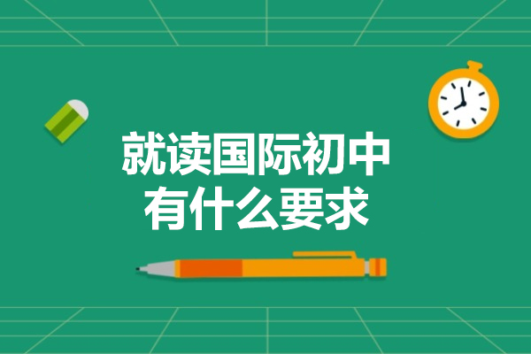 就读国际初中有什么要求-国际初中入学条件有哪些