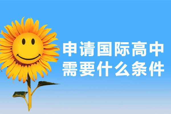 申请国际高中需要什么条件-上国际高中需要什么条件-就读国际高中的相关条件有哪些