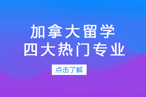 加拿大留学四大热门专业-加拿大留学热门专业排行榜