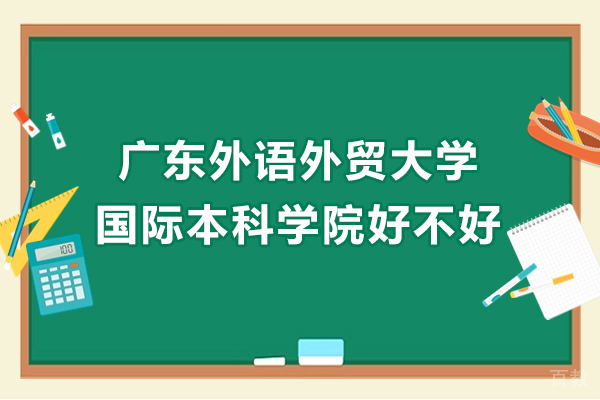 广东外语外贸大学国际本科学院好不好-广东外语外贸大学国际学院怎么样