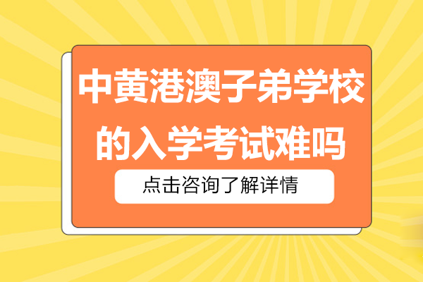 廣州中黃港澳子弟學(xué)校的入學(xué)考試難嗎