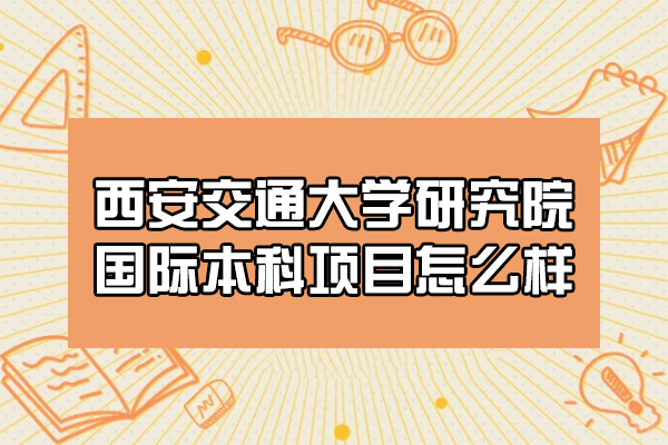 西安交通大学研究院国际本科项目怎么样