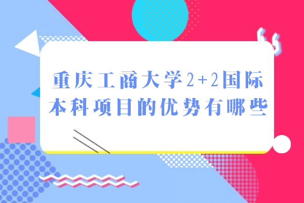 重慶工商大學(xué)2+2國(guó)際本科項(xiàng)目的優(yōu)勢(shì)有哪些