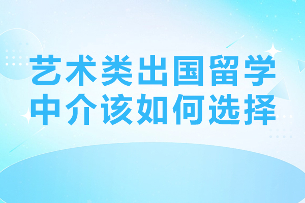 藝術類出國留學中介該如何選擇-藝術類出國留學中介機構如何選擇-藝術生如何選擇留學中介