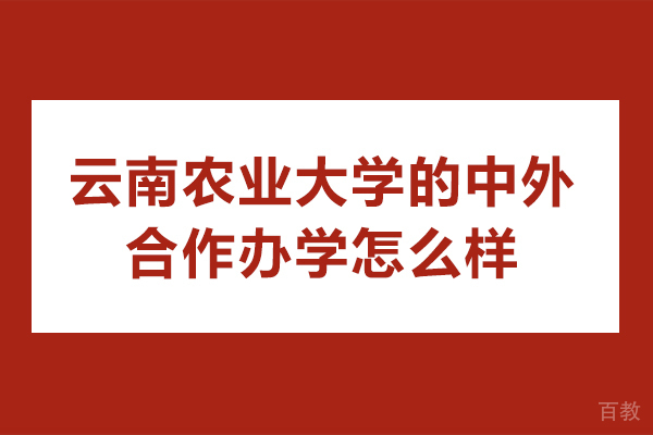 云南农业大学的中外合作办学怎么样-云南农业大学的中外合作办学靠谱吗