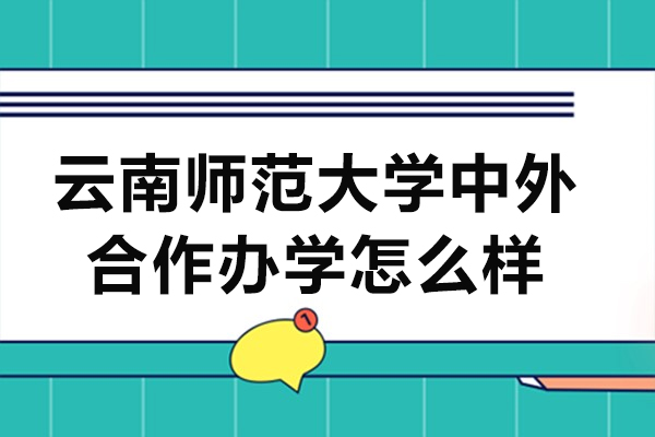 云南師范大學(xué)中外合作辦學(xué)怎么樣-云南師范大學(xué)中外合作辦學(xué)靠譜嗎