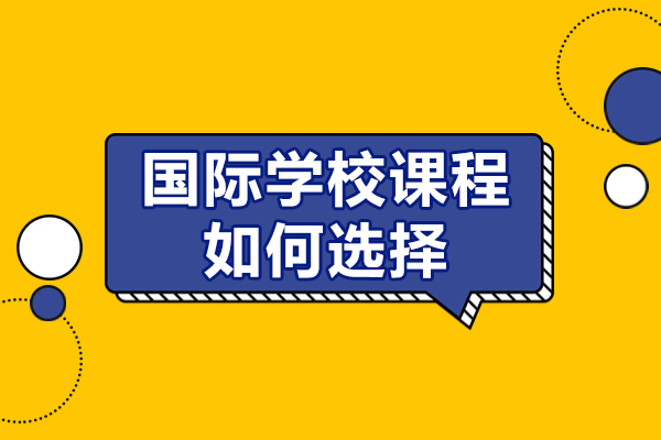 國際學(xué)校課程如何選擇-國際學(xué)校課程怎么選擇比較好