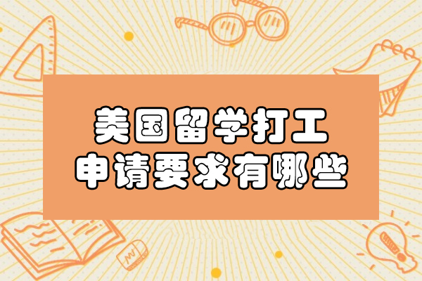 美国留学打工申请要求有哪些-留学生在美国打工有哪些规定和要求
