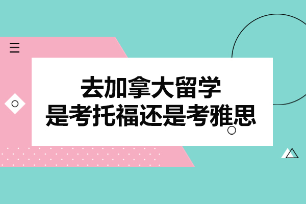 去加拿大留學(xué)是考托福還是考雅思-加拿大考雅思還是考托福