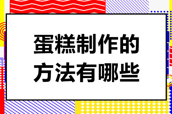 蛋糕制作的方法有哪些-蛋糕制作的方法有什么