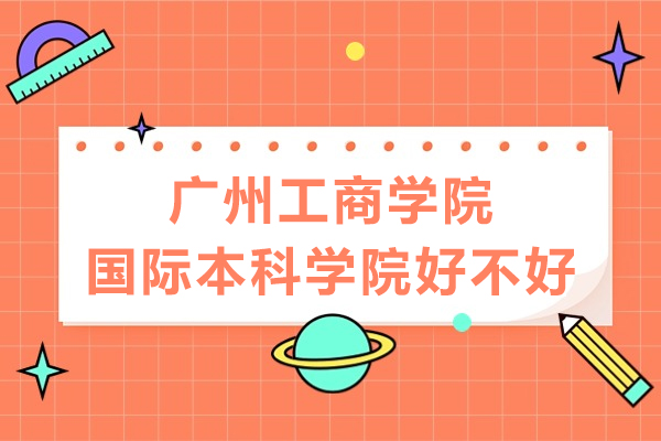 廣州工商學(xué)院國(guó)際本科學(xué)院好不好-廣州工商學(xué)院國(guó)際本科怎么樣