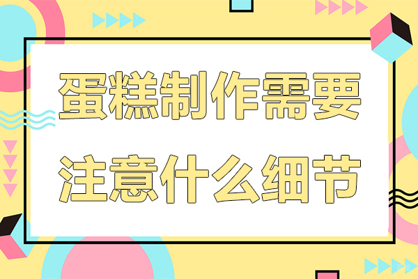 蛋糕制作需要注意什么细节-蛋糕制作需要注意哪些细节