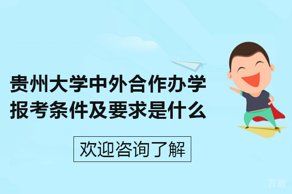 贵州大学中外合作办学报考条件及要求是什么-贵州大学中外合作办学申请条件